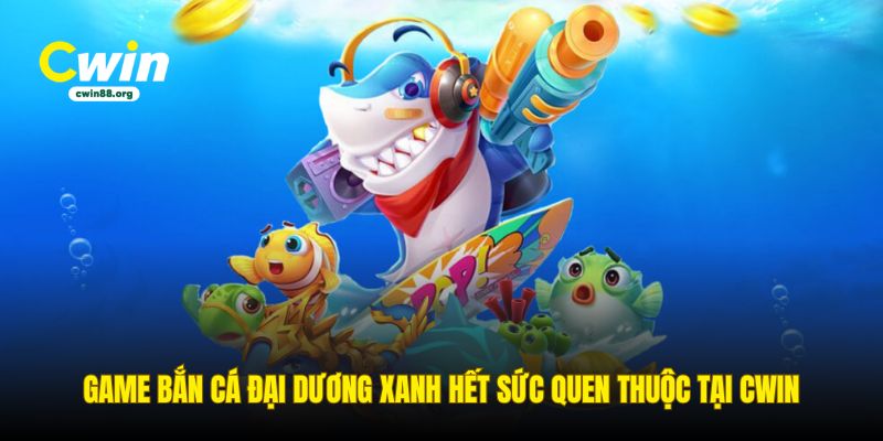 game-ban-ca-dai-duong-xanh-het-suc-quen-thuoc-tai-cwin