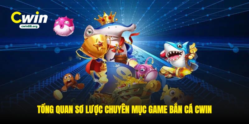 tong-quan-so-luoc-chuyen-muc-game-ban-ca-cwin